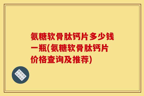 氨糖软骨肽钙片多少钱一瓶(氨糖软骨肽钙片价格查询及推荐)