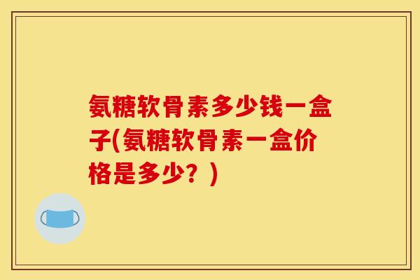 氨糖软骨素多少钱一盒子(氨糖软骨素一盒价格是多少？)