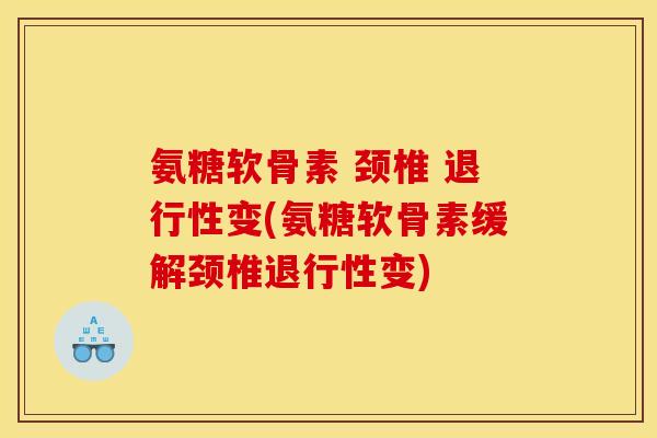 氨糖软骨素 颈椎 退行性变(氨糖软骨素缓解颈椎退行性变)