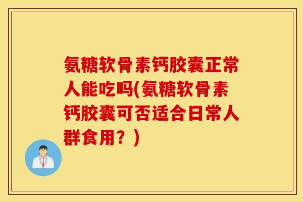 氨糖软骨素钙胶囊正常人能吃吗(氨糖软骨素钙胶囊可否适合日常人群食用？)