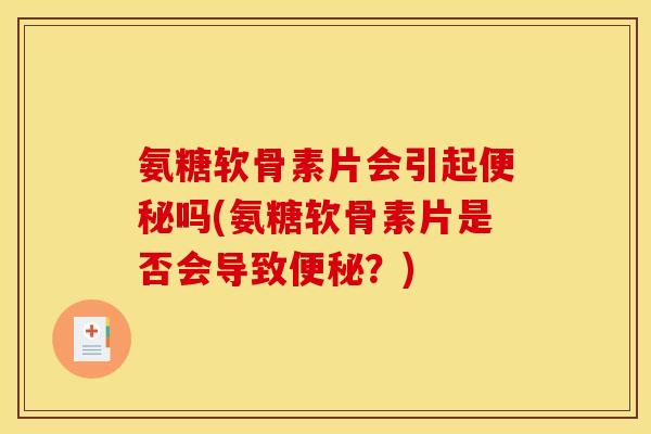 氨糖软骨素片会引起便秘吗(氨糖软骨素片是否会导致便秘？)