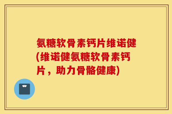 氨糖软骨素钙片维诺健(维诺健氨糖软骨素钙片，助力骨骼健康)