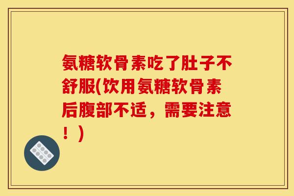 氨糖软骨素吃了肚子不舒服(饮用氨糖软骨素后腹部不适,需要注意!) 氨糖软骨素吃了肚子不舒服(饮用氨糖软骨素后腹部不适,需要注意!)