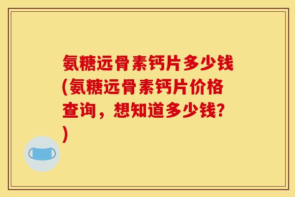 氨糖远骨素钙片多少钱(氨糖远骨素钙片价格查询,想知道多少钱?) 氨糖远骨素钙片多少钱(氨糖远骨素钙片价格查询,想知道多少钱?)