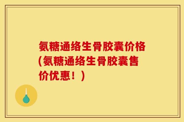 氨糖通络生骨胶囊价格(氨糖通络生骨胶囊售价优惠！)