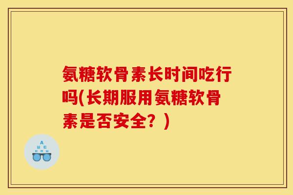 氨糖软骨素长时间吃行吗(长期服用氨糖软骨素是否安全？)