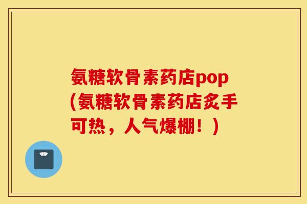 氨糖软骨素药店pop(氨糖软骨素药店炙手可热，人气爆棚！)