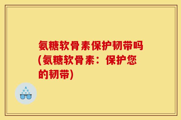 氨糖软骨素保护韧带吗(氨糖软骨素：保护您的韧带)