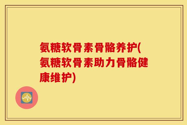 氨糖软骨素骨骼养护(氨糖软骨素助力骨骼健康维护)