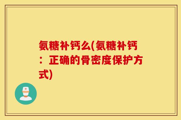 氨糖补钙么(氨糖补钙：正确的骨密度保护方式)