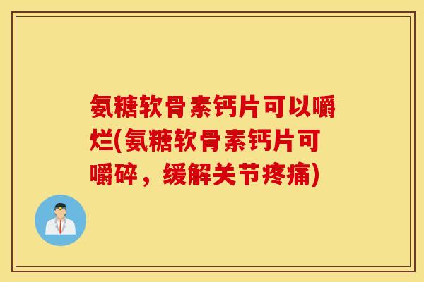 氨糖软骨素钙片可以嚼烂(氨糖软骨素钙片可嚼碎，缓解关节疼痛)