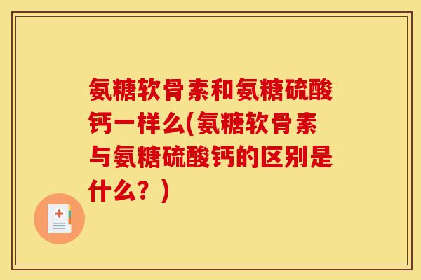 氨糖软骨素和氨糖硫酸钙一样么(氨糖软骨素与氨糖硫酸钙的区别是什么？)