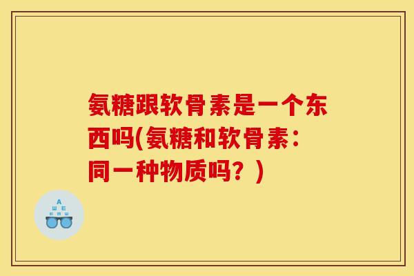 氨糖跟软骨素是一个东西吗(氨糖和软骨素：同一种物质吗？)