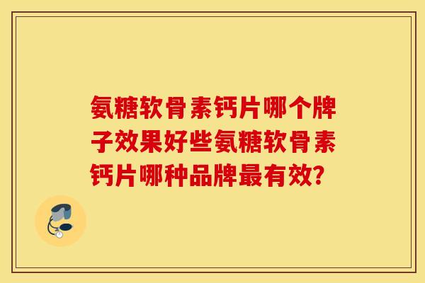 氨糖软骨素钙片哪个牌子效果好些氨糖软骨素钙片哪种品牌最有效？