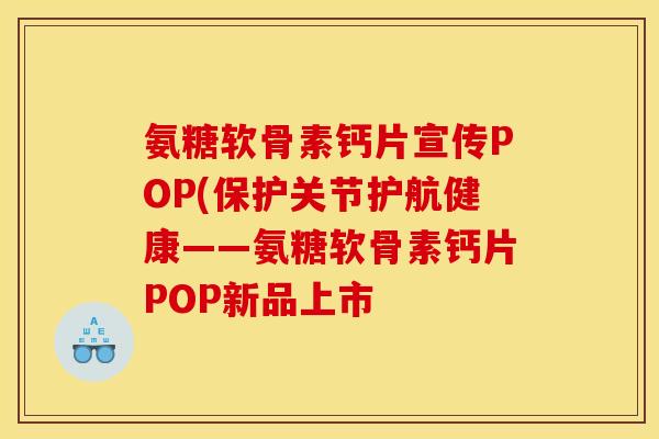 氨糖软骨素钙片宣传POP(保护关节护航健康——氨糖软骨素钙片POP新品上市