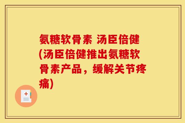 氨糖软骨素 汤臣倍健(汤臣倍健推出氨糖软骨素产品，缓解关节疼痛)
