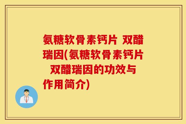 氨糖软骨素钙片 双醋瑞因(氨糖软骨素钙片 双醋瑞因的功效与作用简介) 氨糖软骨素钙片 双醋瑞因(氨糖软骨素钙片 双醋瑞因的功效与作用简介)