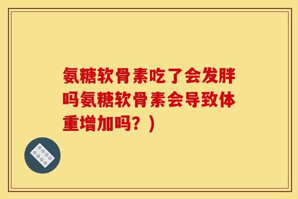 氨糖软骨素吃了会发胖吗氨糖软骨素会导致体重增加吗？)
