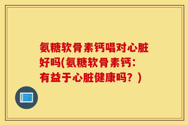 氨糖软骨素钙唱对心脏好吗(氨糖软骨素钙：有益于心脏健康吗？)
