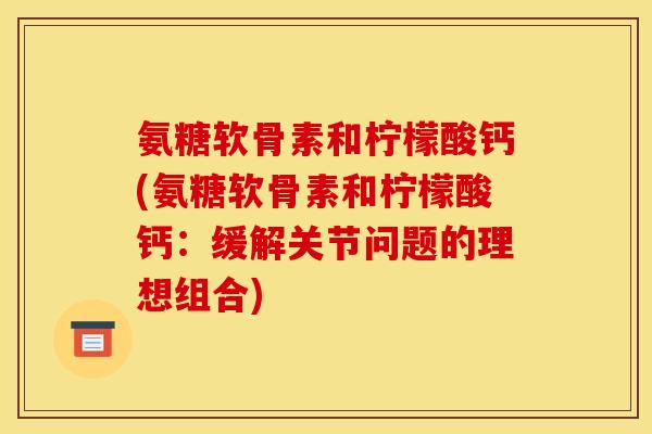 氨糖软骨素和柠檬酸钙(氨糖软骨素和柠檬酸钙：缓解关节问题的理想组合)