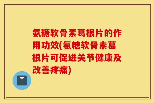 氨糖软骨素葛根片的作用功效(氨糖软骨素葛根片可促进关节健康及改善疼痛)