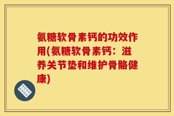 氨糖软骨素钙的功效作用(氨糖软骨素钙：滋养关节垫和维护骨骼健康)
