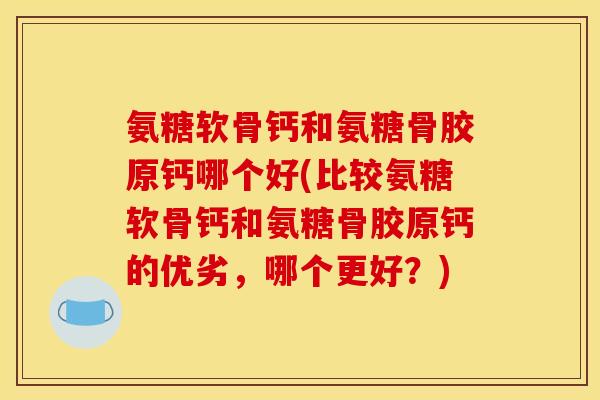 氨糖软骨钙和氨糖骨胶原钙哪个好(比较氨糖软骨钙和氨糖骨胶原钙的优劣，哪个更好？)