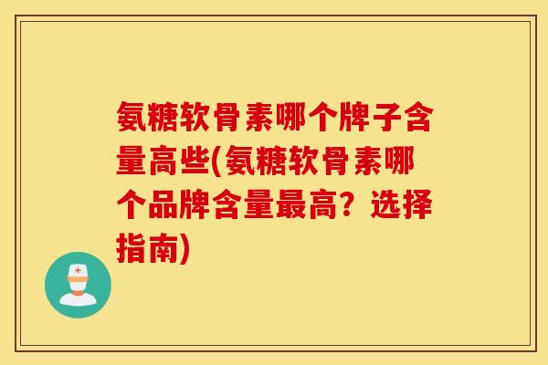 氨糖软骨素哪个牌子含量高些(氨糖软骨素哪个品牌含量最高？选择指南)