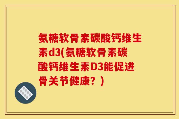 氨糖软骨素碳酸钙维生素d3(氨糖软骨素碳酸钙维生素D3能促进骨关节健康？)