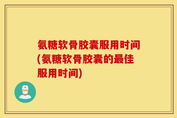氨糖软骨胶囊服用时间(氨糖软骨胶囊的最佳服用时间)