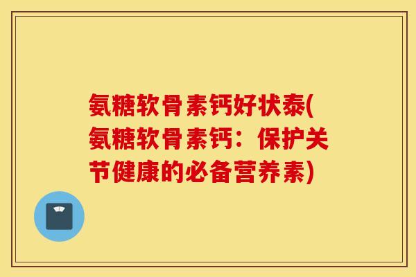 氨糖软骨素钙好状泰(氨糖软骨素钙：保护关节健康的必备营养素)