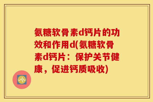 氨糖软骨素d钙片的功效和作用d(氨糖软骨素d钙片：保护关节健康，促进钙质吸收)