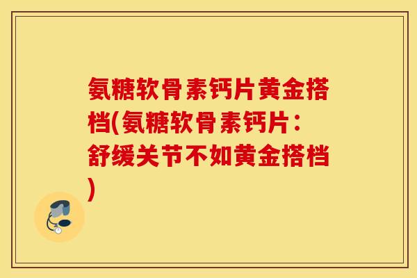 氨糖软骨素钙片黄金搭档(氨糖软骨素钙片：舒缓关节不如黄金搭档)