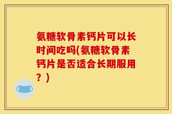 氨糖软骨素钙片可以长时间吃吗(氨糖软骨素钙片是否适合长期服用？)