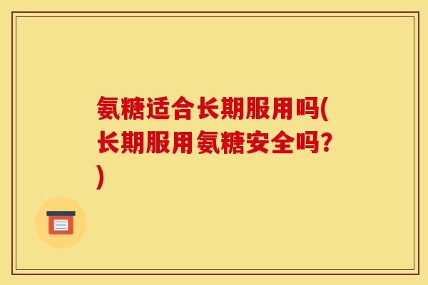 氨糖适合长期服用吗(长期服用氨糖安全吗？)
