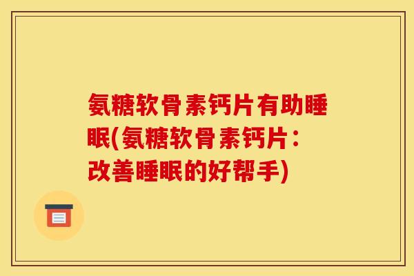 氨糖软骨素钙片有助睡眠(氨糖软骨素钙片：改善睡眠的好帮手)