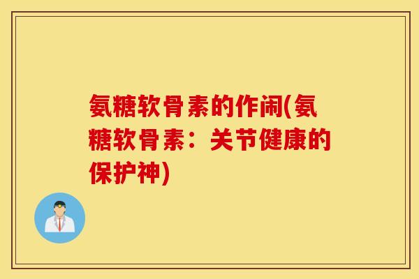 氨糖软骨素的作闹(氨糖软骨素：关节健康的保护神)
