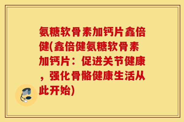 氨糖软骨素加钙片鑫倍健(鑫倍健氨糖软骨素加钙片：促进关节健康，强化骨骼健康生活从此开始)