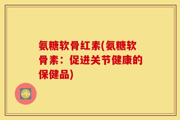 氨糖软骨红素(氨糖软骨素：促进关节健康的保健品)
