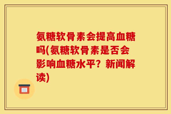 氨糖软骨素会提高血糖吗(氨糖软骨素是否会影响血糖水平？新闻解读)
