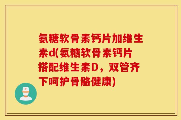 氨糖软骨素钙片加维生素d(氨糖软骨素钙片搭配维生素D，双管齐下呵护骨骼健康)