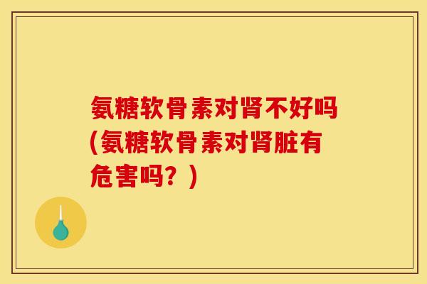 氨糖软骨素对肾不好吗(氨糖软骨素对肾脏有危害吗?) 氨糖软骨素对肾不好吗(氨糖软骨素对肾脏有危害吗?)