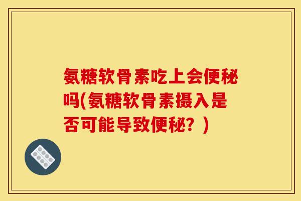 氨糖软骨素吃上会便秘吗(氨糖软骨素摄入是否可能导致便秘？)