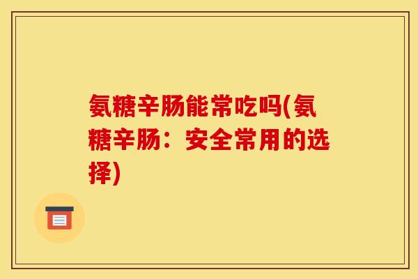 氨糖辛肠能常吃吗(氨糖辛肠:安全常用的选择) 氨糖辛肠能常吃吗(氨糖辛肠:安全常用的选择)