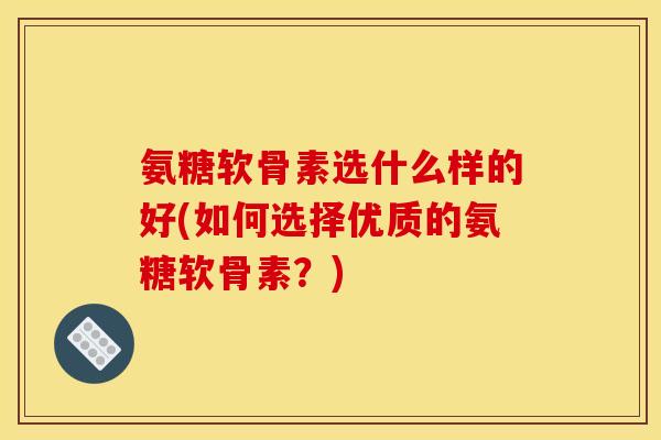 氨糖软骨素选什么样的好(如何选择优质的氨糖软骨素？)