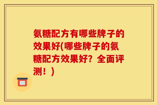氨糖配方有哪些牌子的效果好(哪些牌子的氨糖配方效果好？全面评测！)