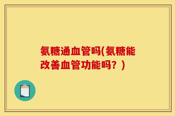 氨糖通血管吗(氨糖能改善血管功能吗？)