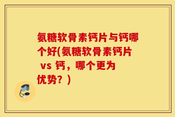 氨糖软骨素钙片与钙哪个好(氨糖软骨素钙片 vs 钙，哪个更为优势？)