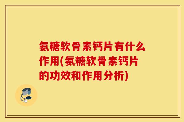 氨糖软骨素钙片有什么作用(氨糖软骨素钙片的功效和作用分析)