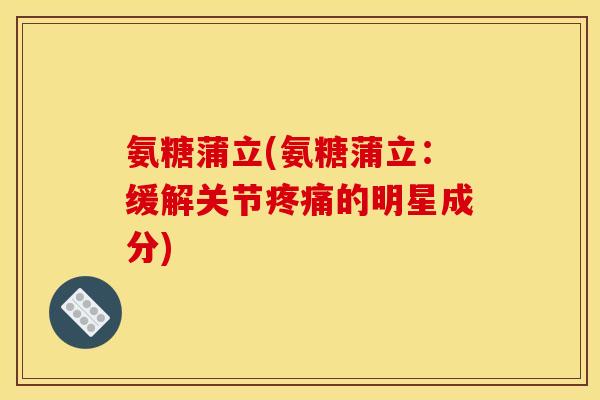 氨糖蒲立(氨糖蒲立：缓解关节疼痛的明星成分)